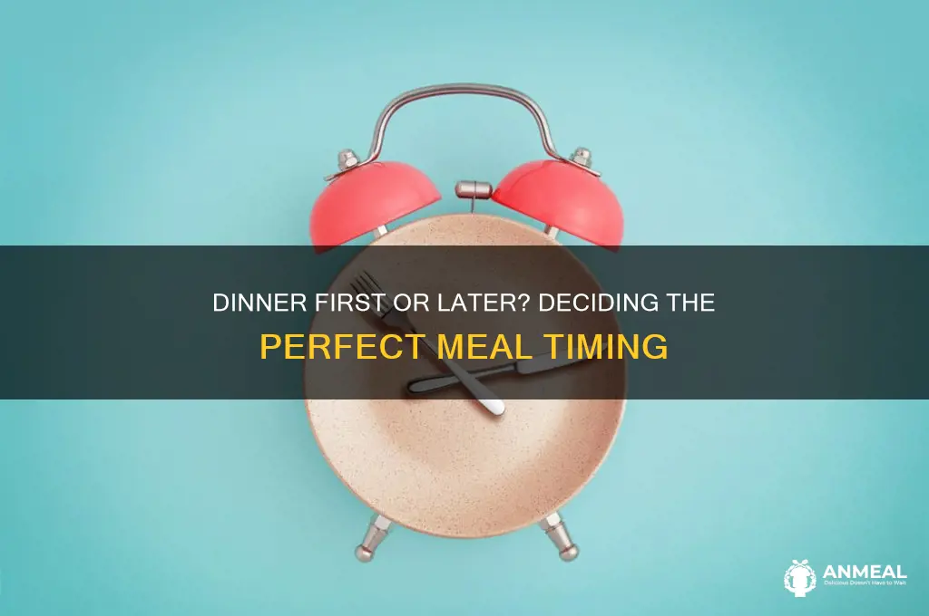 do you want to have dinner first or