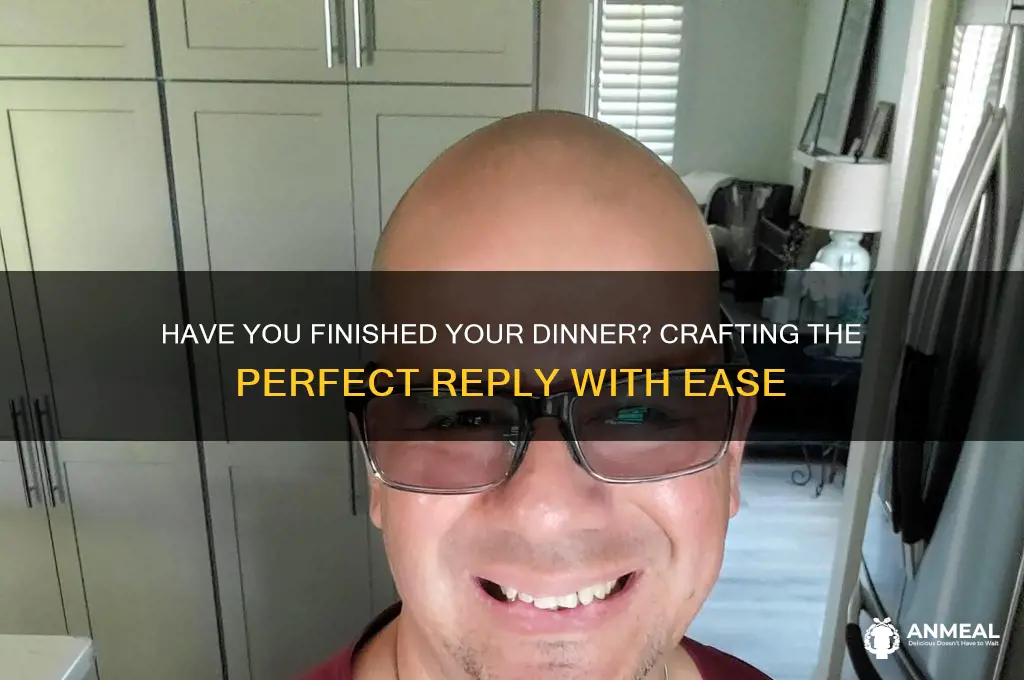 have you finished your dinner reply