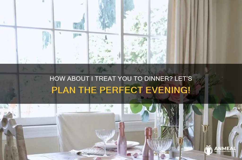 how about i treat you to dinner