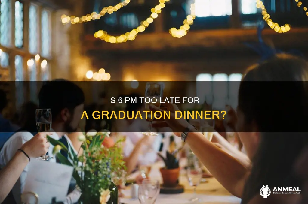 is 6 pm too late for a graduation dinner