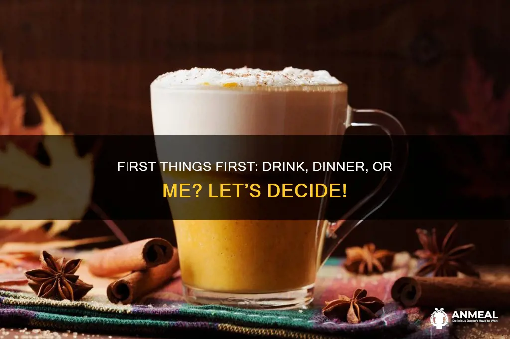 what do you want first a drink dinner or me