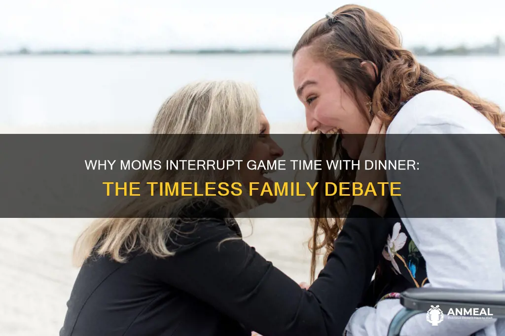 why do moms always interupt games with dinner