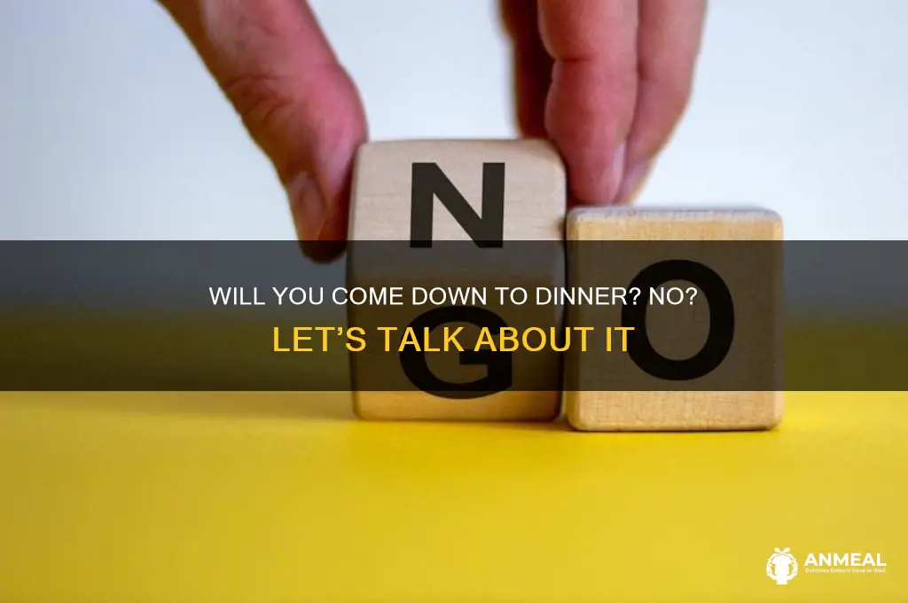 will you come down to dinner no
