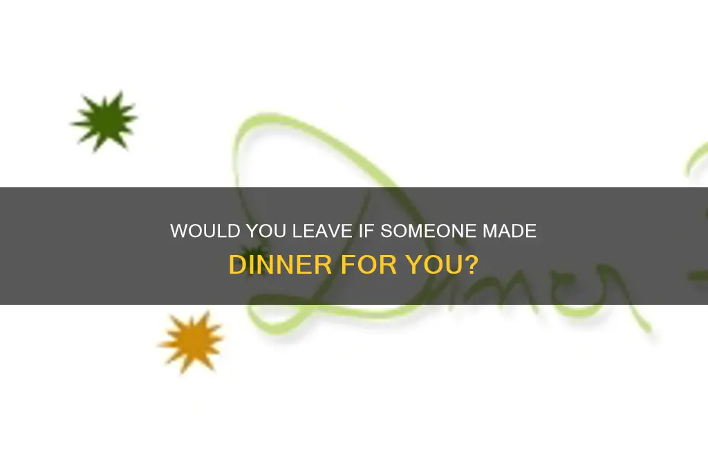 would you leave if someone made dinner for you