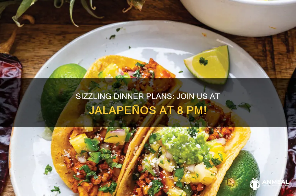 would you like to have dinner at 8 at jalapenos
